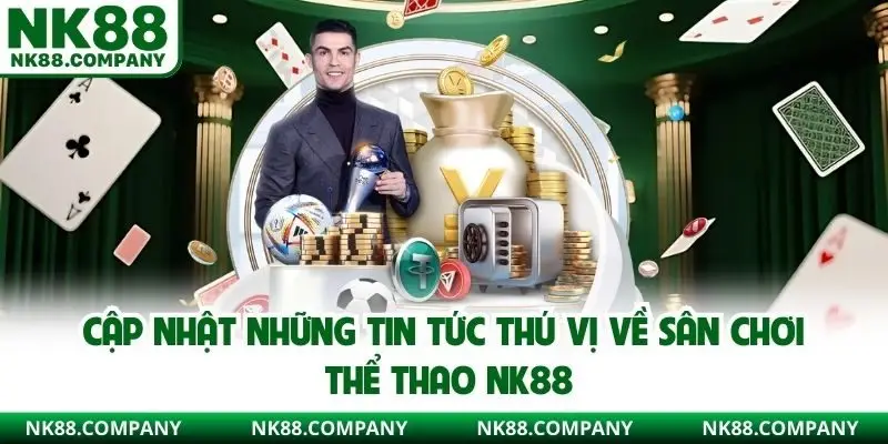 Cập nhật những tin tức thú vị về sân chơi thể thao NK88